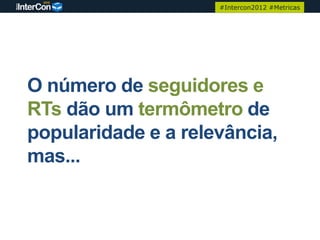 #Intercon2012 #Metricas




O número de seguidores e
RTs dão um termômetro de
popularidade e a relevância,
mas...
 