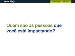 #Intercon2012 #Metricas




Quem são as pessoas que
você está impactando?
 