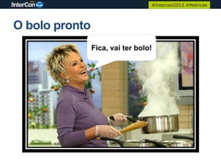 #Intercon2012 #Metricas




O bolo pronto
                Fica, vai ter bolo!
 