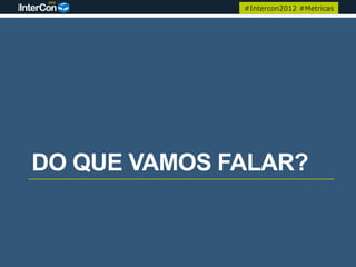 #Intercon2012 #Metricas




DO QUE VAMOS FALAR?
 
