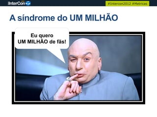 #Intercon2012 #Metricas




A síndrome do UM MILHÃO
     Eu quero
 UM MILHÃO de fãs!
 