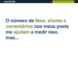 #Intercon2012 #Metricas




O número de likes, shares e
comentários nos meus posts
me ajudam a medir isso,
mas...
 