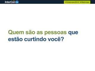 #Intercon2012 #Metricas




Quem são as pessoas que
estão curtindo você?
 