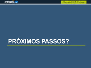 #Intercon2012 #Metricas




PRÓXIMOS PASSOS?
 
