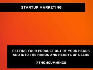 STARTUP MARKETING




GETTING YOUR PRODUCT OUT OF YOUR HEADS
AND INTO THE HANDS AND HEARTS OF USERS

           @THOMCUMMINGS
 