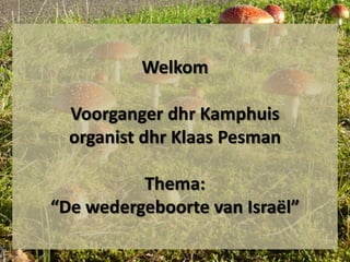 Welkom

  Voorganger dhr Kamphuis
  organist dhr Klaas Pesman

          Thema:
“De wedergeboorte van Israël”
 
