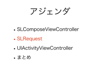 アジェンダ

• SLComposeViewController
• SLRequest
• UIActivityViewController
• まとめ
 