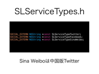 SLServiceTypes.h

SOCIAL_EXTERN NSString *const SLServiceTypeTwitter;
SOCIAL_EXTERN NSString *const SLServiceTypeFacebook;
SOCIAL_EXTERN NSString *const SLServiceTypeSinaWeibo;




      Sina Weiboは中国版Twitter
 