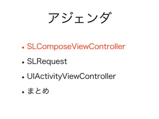 アジェンダ

• SLComposeViewController
• SLRequest
• UIActivityViewController
• まとめ
 