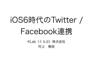 iOS6時代のTwitter /
  Facebook連携
   KLab（くらぶ）株式会社
        村上 雅裕
 