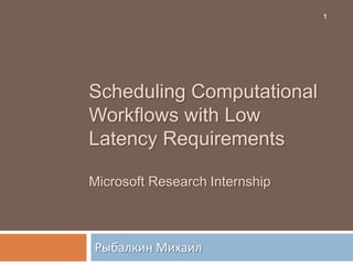 1




Scheduling Computational
Workflows with Low
Latency Requirements

Microsoft Research Internship



Рыбалкин Михаил
 