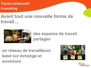 Travail collaboratif
Coworking

Avant tout une nouvelle forme de
travail…

                       des espaces de travail
                       partagés

un réseau de travailleurs
basé sur échange et
ouverture
 