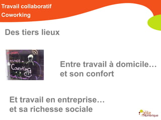 Travail collaboratif
Coworking


 Des tiers lieux


                       Entre travail à domicile…
                       et son confort


   Et travail en entreprise…
   et sa richesse sociale
 