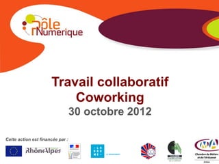 Travail collaboratif
                          Coworking
                                  30 octobre 2012

Cette action est financée par :
 