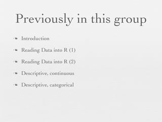 Previously in this group
n   Introduction

n   Reading Data into R (1)

n   Reading Data into R (2)

n   Descriptive, continuous

n   Descriptive, categorical
 