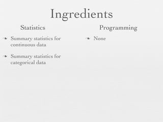 Ingredients
         Statistics                 Programming
n   Summary statistics for   n   None
     continuous data

n   Summary statistics for
     categorical data
 