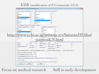 EZR (modiﬁcation of R Commander GUI)




   http://www.jichi.ac.jp/saitama-sct/SaitamaHP.ﬁles/
                    statmedEN.html




Focus on medical research     Still in early development
 