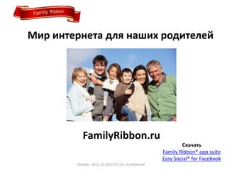 Мир интернета для наших родителей




           FamilyRibbon.ru
                                                             Скачать
                                                     Family Ribbon® app suite
                                                     Easy Social® for Facebook
        October 2012, © 2012 FCS Inc. Confidential
 