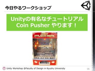 Unityの有名なチュートリアル
    Coin Pusher やります！




Unity Workshop @Faculty of Design in Kyushu University   16
 