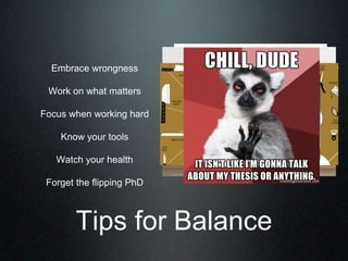 Embrace wrongness

 Work on what matters

Focus when working hard

    Know your tools

   Watch your health

 Forget the flipping PhD



        Tips for Balance
 