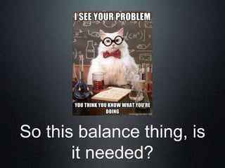 So this balance thing, is
       it needed?
 