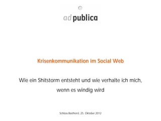 Krisenkommunikation im Social Web


Wie ein Shitstorm entsteht und wie verhalte ich mich,
                wenn es windig wird



                 Schloss Basthorst, 25. Oktober 2012
 