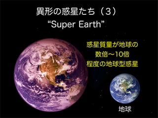 異形の惑星たち（３）
 Super Earth

        惑星質量が地球の
         数倍∼10倍
        程度の地球型惑星




               地球
 