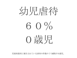 幼児虐待
    ６０％
    ０歳児
児童相談所に報告されている虐待の件数のうち6割が０歳児。
 