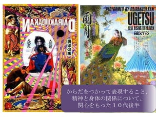 からだをつかって表現すること、
 精神と身体の関係について、
  関心をもった１０代後半
 