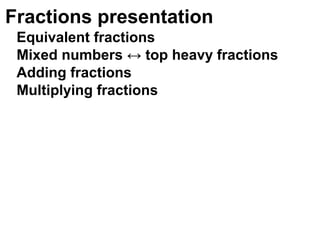 Fractions presentation
 Equivalent fractions
 Mixed numbers ↔ top heavy fractions
 Adding fractions
 Multiplying fractions
 