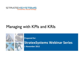 Managing with KPIs and KRIs
Prepared	
  for:	
  
StratexSystems	
  Webinar	
  Series	
  
1	
  November	
  2012	
  
 