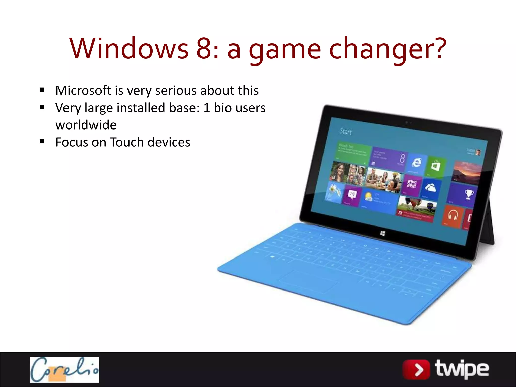 Windows 8: a game changer?
 Microsoft is very serious about this
 Very large installed base: 1 bio users
  worldwide
 Focus on Touch devices
 