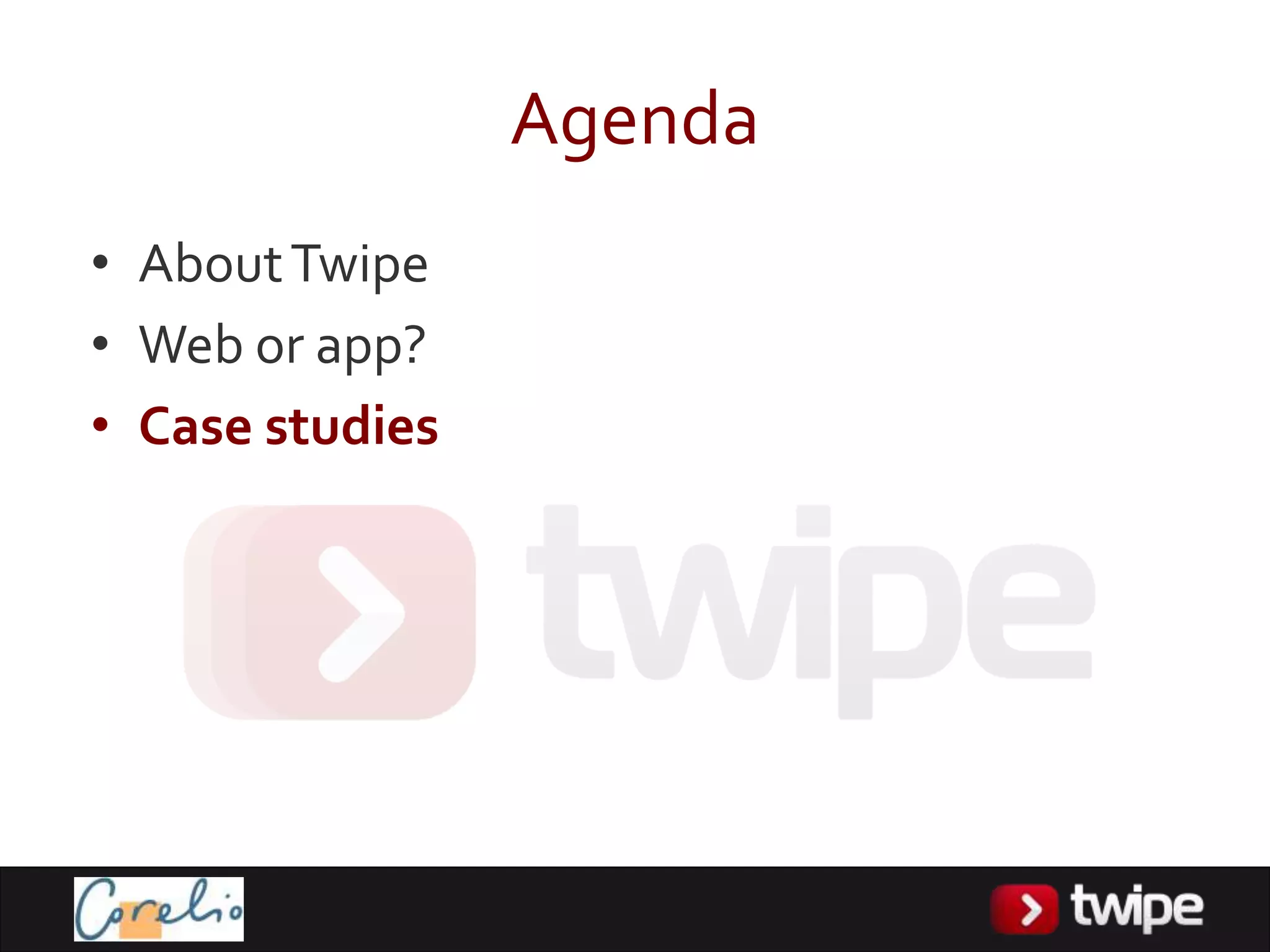 Agenda
• About Twipe
• Web or app?
• Case studies
 