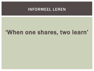 INFORMEEL LEREN




‘When one shares, two learn’
 