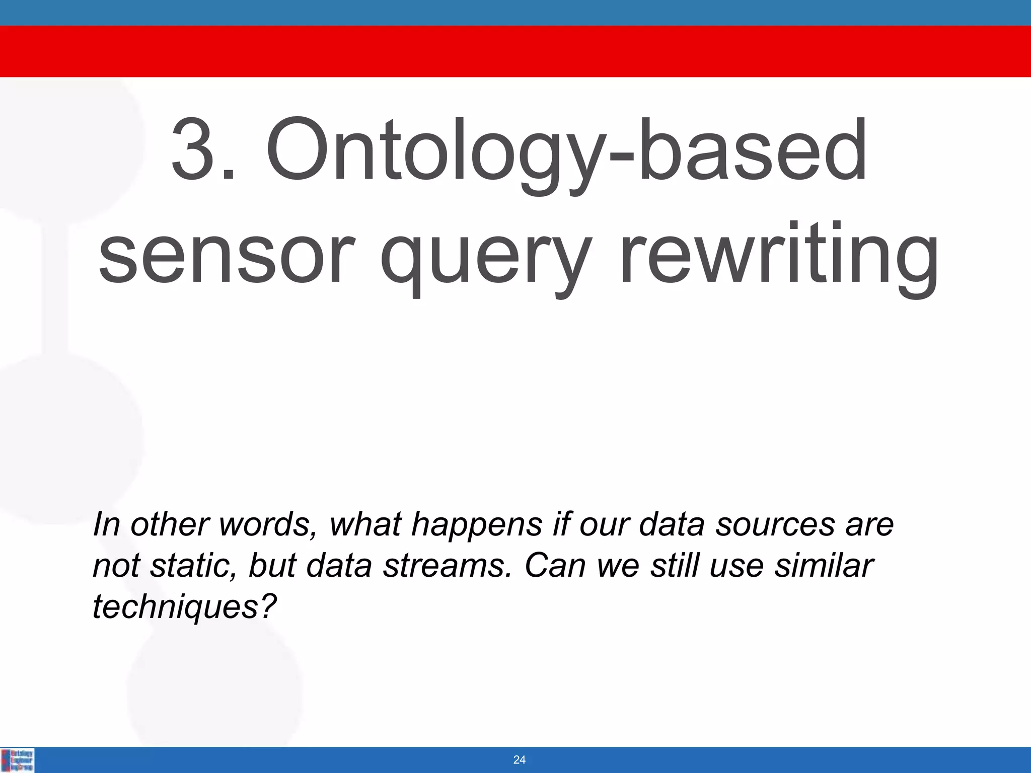 3. Ontology-based
sensor query rewriting

In other words, what happens if our data sources are
not static, but data streams. Can we still use similar
techniques?



                            24
 