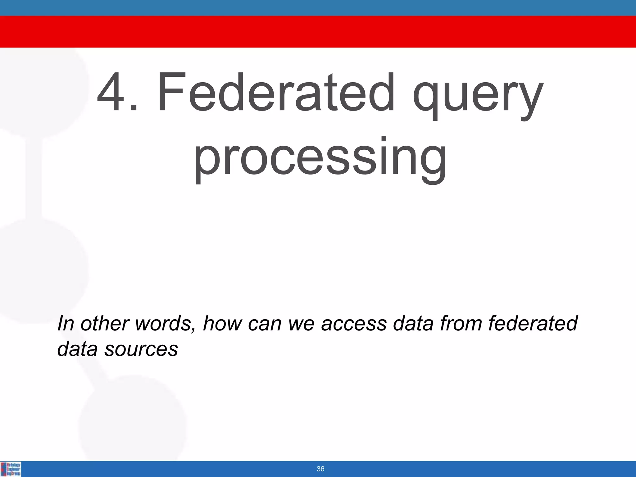4. Federated query
        processing

In other words, how can we access data from federated
data sources




                          36
 