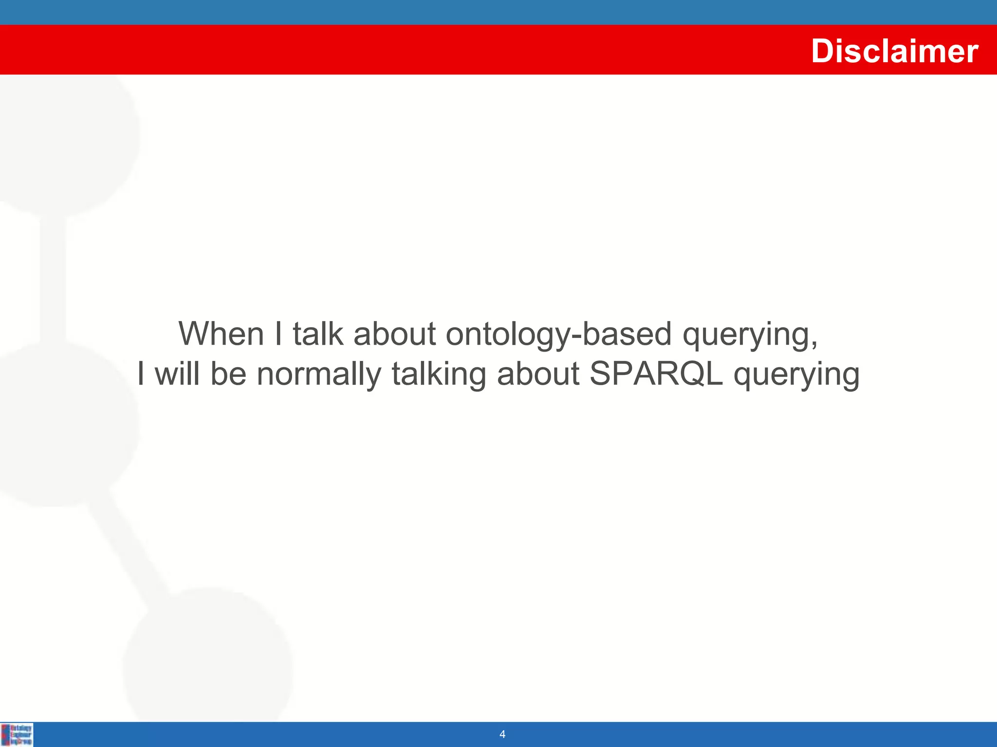 Disclaimer




   When I talk about ontology-based querying,
I will be normally talking about SPARQL querying




                        4
 