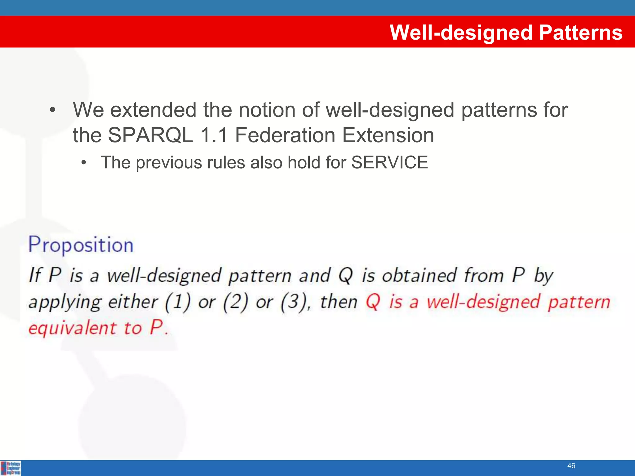 Well-designed Patterns


• We extended the notion of well-designed patterns for
  the SPARQL 1.1 Federation Extension
   • The previous rules also hold for SERVICE




                                                        46
 