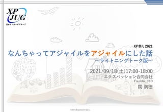 ©2021 Expassion LLC.
なんちゃってアジャイルをアジャイルにした話
～ライトニングトーク版～
2021/09/18(土)17:00-18:00
エクスパッション合同会社
Founder, CEO
関 満徳
XP祭り2021
 