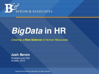 BigData in HR
Creating a New Science of Human Resources




Josh Bersin
President and CEO
October, 2012



   Copyright © 2012 Bersin & Associates. All rights reserved.
 
