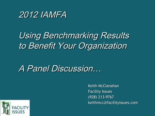 2012 IAMFA

Using Benchmarking Results
to Benefit Your Organization

A Panel Discussion…
                 Keith McClanahan
                 Facility Issues
                 (928) 213-9767
                 keithmcc@facilityissues.com
 
