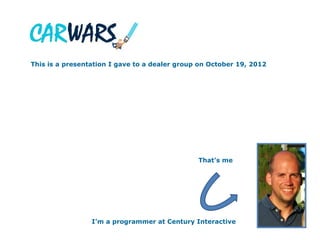This is a presentation I gave to a dealer group on October 19, 2012




                                               That’s me




                 I’m a programmer at Century Interactive
 
