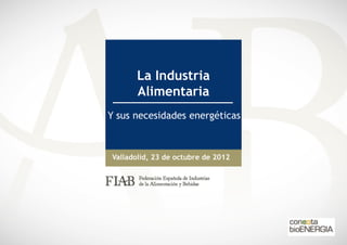La Industria
      Alimentaria
Y sus necesidades energéticas



Valladolid, 23 de octubre de 2012
 