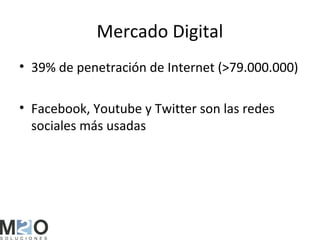 Mercado Digital
• 39% de penetración de Internet (>79.000.000)

• Facebook, Youtube y Twitter son las redes
  sociales más usadas
 