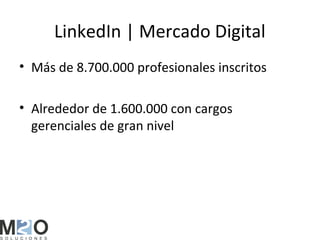 LinkedIn | Mercado Digital
• Más de 8.700.000 profesionales inscritos

• Alrededor de 1.600.000 con cargos
  gerenciales de gran nivel
 