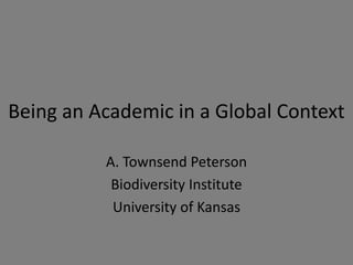 Being an Academic in a Global Context
A. Townsend Peterson
Biodiversity Institute
University of Kansas
 