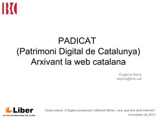 Taula rodona: 5 Segles conservant i difonent llibres, i ara, què fem amb Internet?
4 d’octubre de 2012
PADICAT
(Patrimoni Digital de Catalunya)
Arxivant la web catalana
Eugènia Serra
eserra@bnc.cat
 