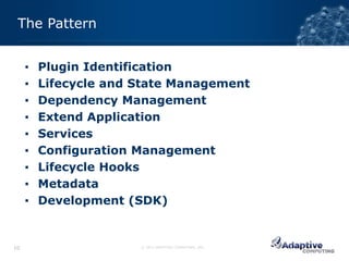 The Pattern


     ▪   Plugin Identification
     ▪   Lifecycle and State Management
     ▪   Dependency Management
     ▪   Extend Application
     ▪   Services
     ▪   Configuration Management
     ▪   Lifecycle Hooks
     ▪   Metadata
     ▪   Development (SDK)


10                     © 2012 ADAPTIVE COMPUTING, INC.
 