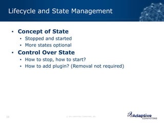 Lifecycle and State Management


     ▪ Concept of State
       ▪ Stopped and started
       ▪ More states optional
     ▪ Control Over State
       ▪ How to stop, how to start?
       ▪ How to add plugin? (Removal not required)




12                        © 2012 ADAPTIVE COMPUTING, INC.
 