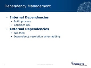 Dependency Management


     ▪ Internal Dependencies
       ▪ Build process
       ▪ Consider IDE
     ▪ External Dependencies
       ▪ Fat JARs
       ▪ Dependency resolution when adding




13                       © 2012 ADAPTIVE COMPUTING, INC.
 